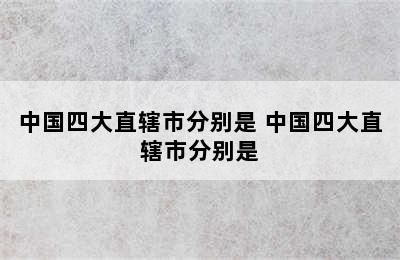 中国四大直辖市分别是 中国四大直辖市分别是